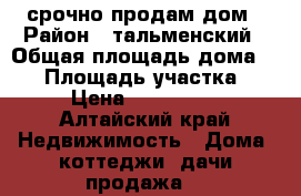 срочно продам дом › Район ­ тальменский › Общая площадь дома ­ 74 › Площадь участка ­ 17 › Цена ­ 1 700 000 - Алтайский край Недвижимость » Дома, коттеджи, дачи продажа   